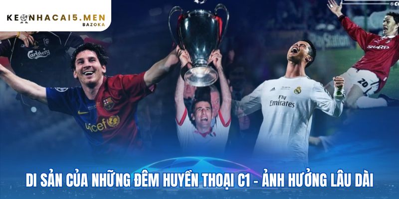 Các trận chung kết C1 kinh điển mọi thời đại tạo di sản bất tử